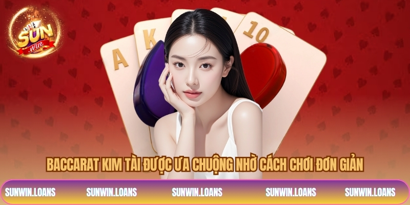 Baccarat kim tài được ưa chuộng nhờ cách chơi đơn giản
