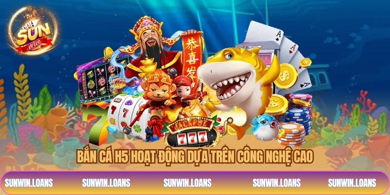 Bắn cá h5 hoạt động dựa trên công nghệ cao