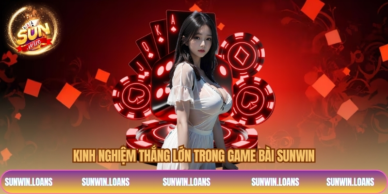 Kinh nghiệm thắng lớn trong game bài SUNWIN
