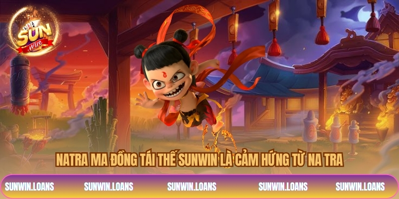 Natra Ma Đồng Tái Thế Sunwin là cảm hứng từ Na Tra
