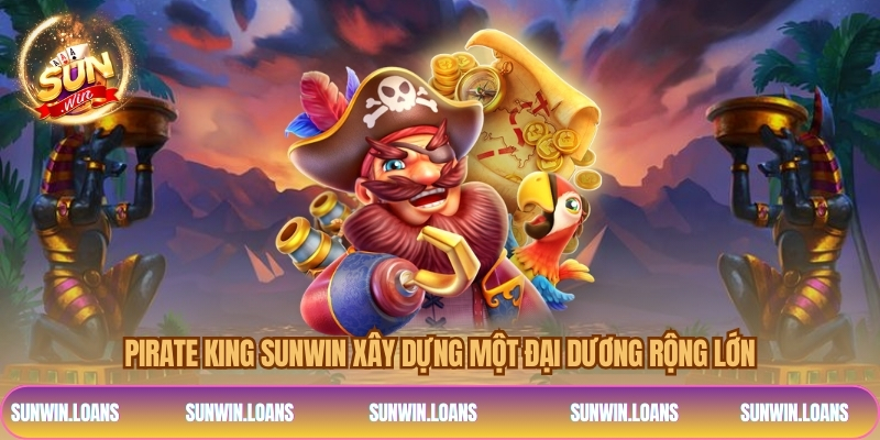 Pirate King Sunwin xây dựng một đại dương rộng lớn